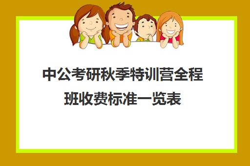 中公考研秋季特训营全程班收费标准一览表（中公教育研究生培训怎么样）