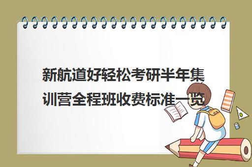 新航道好轻松考研半年集训营全程班收费标准一览表（新航道学费价目表）