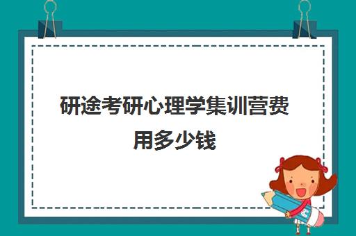 研途考研心理学集训营费用多少钱（心理学研究生学费大概多少一年）