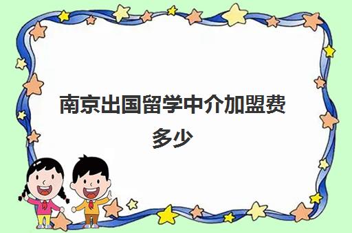 南京出国留学中介加盟费多少(出国留学中介服务流程)