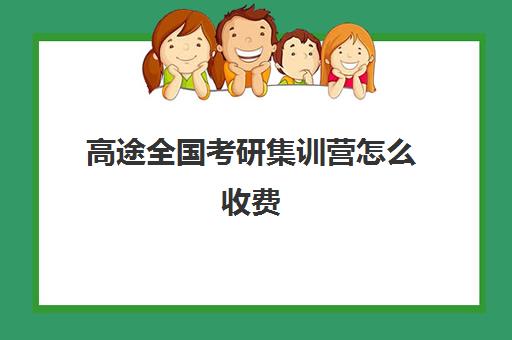 高途全国考研集训营怎么收费（高途考研收费价目表）