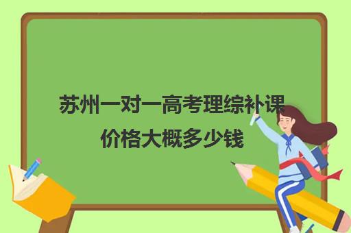 苏州一对一高考理综补课价格大概多少钱(高三理综一起补课吗)