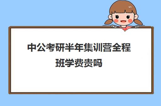 中公考研半年集训营全程班学费贵吗（中公考公培训班价格表）