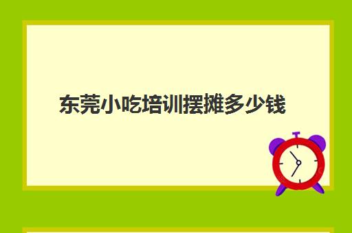 东莞小吃培训摆摊多少钱(东莞煌旗小吃培训官网)