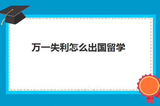 万一失利怎么出国留学(高考后出国留学来得及吗)