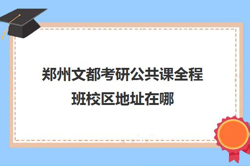 郑州文都考研公共课全程班校区地址在哪（成都文都考研有几个校区）