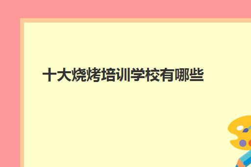 十大烧烤培训学校有哪些(正宗烧烤培训的地方)