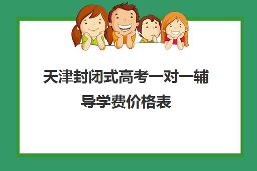 天津封闭式高考一对一辅导学费价格表(天津高中补课机构)