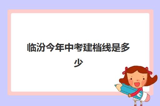 临汾今年中考建档线是多少(中考建档线有什么用)