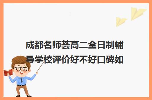 成都名师荟高二全日制辅导学校评价好不好口碑如何(成都高中一对一补课机构哪个最好)