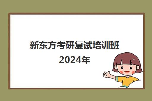 新东方考研复试培训班2024年(考研新东方还是文都好)