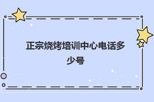 正宗烧烤培训中心电话多少号(学烧烤培训哪里最好)