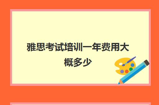 雅思考试培训一年费用大概多少(雅思培训班价格一般多少钱)