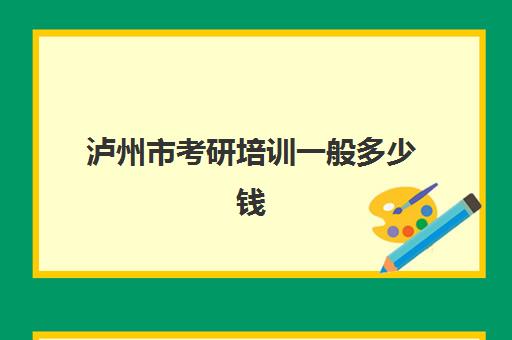 泸州市考研培训一般多少钱(考研成本大概多少钱)