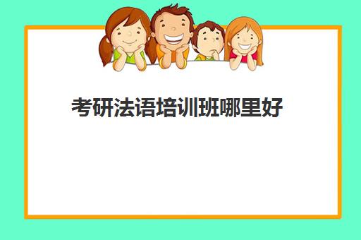 考研法语培训班哪里好(考研二外法语要报班吗)