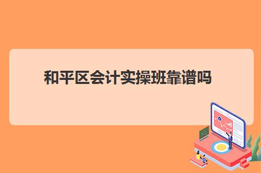 和平区会计实操班靠谱吗(会计初级需要报班吗)