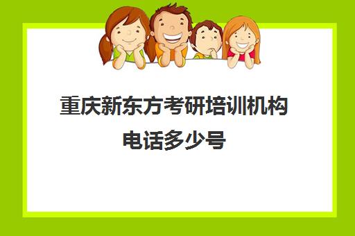 重庆新东方考研培训机构电话多少号(新东方考研机构官网)