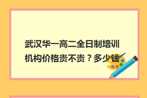 武汉华一高二全日制培训机构价格贵不贵？多少钱一年(全日制培训机构)