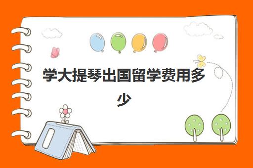 学大提琴出国留学费用多少(小提琴留学哪个国家好)