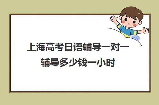 上海高考日语辅导一对一辅导多少钱一小时(高考日语一对一收费标准)