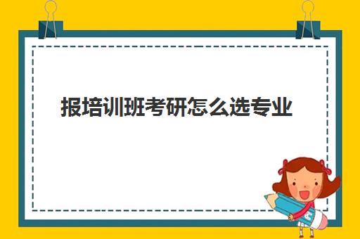 报培训班考研怎么选专业(考研是自学好还是报辅导班好)