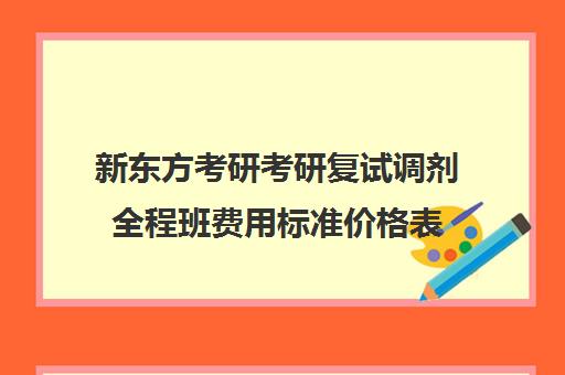 新东方考研考研复试调剂全程班费用标准价格表（新东方考研暑期班）