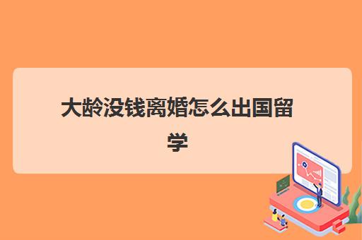 大龄没钱离婚怎么出国留学(出国打工需要什么条件费用多少)