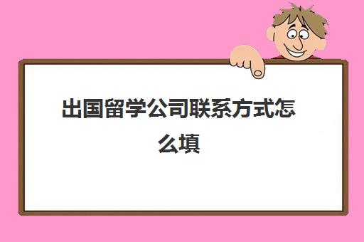 出国留学公司联系方式怎么填(家庭联系方式填什么)