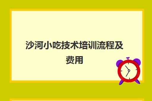 沙河小吃技术培训流程及费用(河北小吃培训学校哪里比较好)