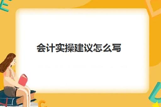 会计实操建议怎么写(会计实训自身不足与建议)