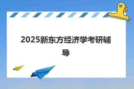 2025新东方经济学考研辅导(新东方考研班)