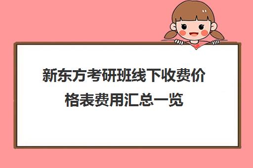 新东方考研班线下收费价格表费用汇总一览(新东方考研班收费价格表)