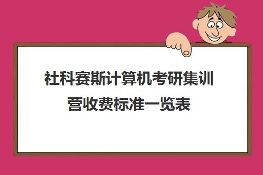 社科赛斯计算机考研集训营收费标准一览表（社科赛斯集训营多少钱）