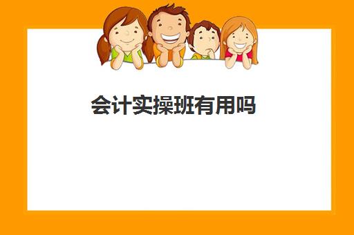 会计实操班有用吗(零基础报会计培训班有用吗)