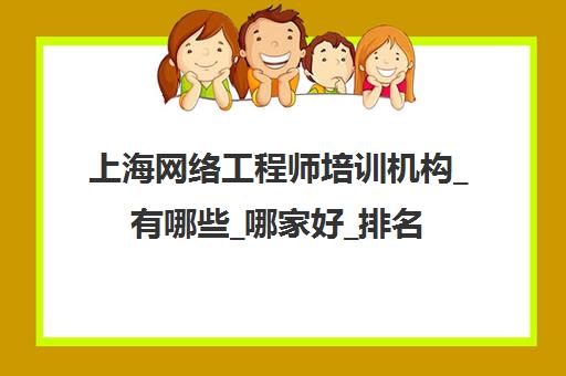 上海网络工程师培训机构_有哪些_哪家好_排名前十推荐