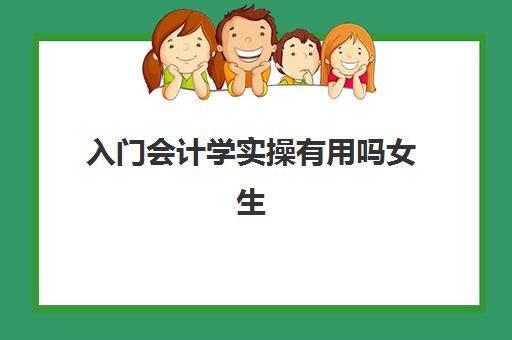 入门会计学实操有用吗女生(会计学入门基础知识)