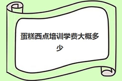 蛋糕西点培训学费大概多少(烘焙班一般学费多少)