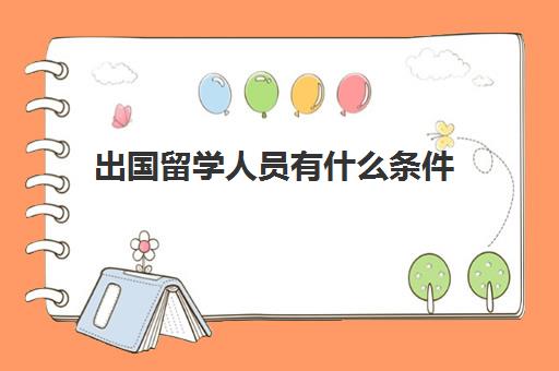 出国留学人员有什么条件(出国有什么条件限制吗)