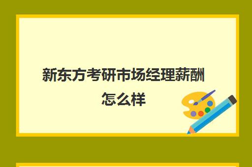 新东方考研市场经理薪酬怎么样(研究生市场营销专业可以找什么工作)