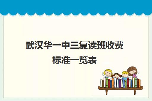 武汉华一中三复读班收费标准一览表(湖北复读学校排名及费用)