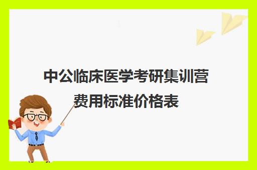 中公临床医学考研集训营费用标准价格表（中公考研报班价格一览表）