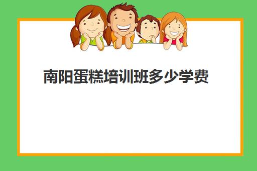 南阳蛋糕培训班多少学费(糕点培训学校学费多少)