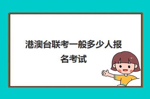 港澳台联考一般多少人报名考试(2025港澳台联考人数多少)