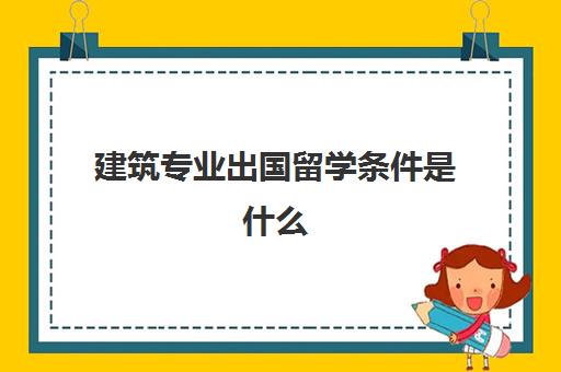 建筑专业出国留学条件是什么(建筑学专业大学世界排名)