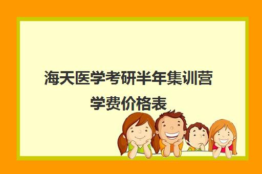 海天医学考研半年集训营学费价格表（上海海天考研培训怎么样）