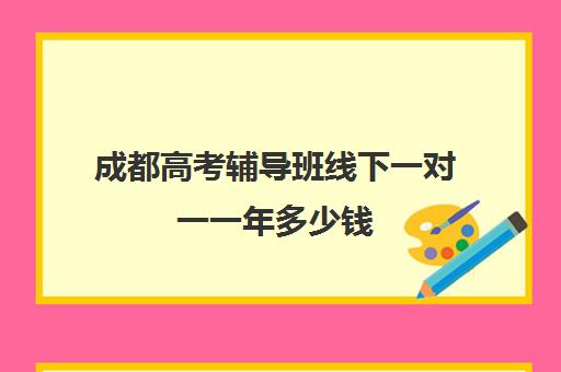 成都高考辅导班线下一对一一年多少钱(初中一对一辅导哪个好)