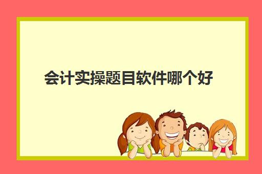 会计实操题目软件哪个好(初级会计做题app哪个好)