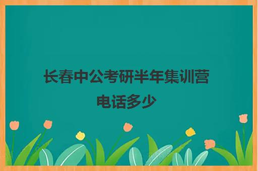 长春中公考研半年集训营电话多少（长春中公教育费用一般几天恢复）