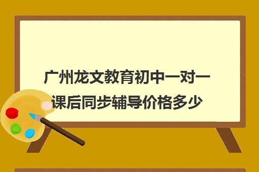 广州龙文教育初中一对一课后同步辅导价格多少(语文一对一的课应该怎么上)