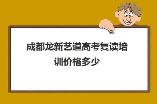 成都龙新艺道高考复读培训价格多少(成都高三复读学校排名)